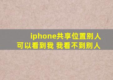 iphone共享位置别人可以看到我 我看不到别人